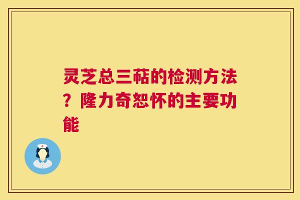 灵芝总三萜的检测方法?隆力奇恕怀的主要功能 第1张 灵芝总三萜的检测方法?隆力奇恕怀的主要功能 第1张