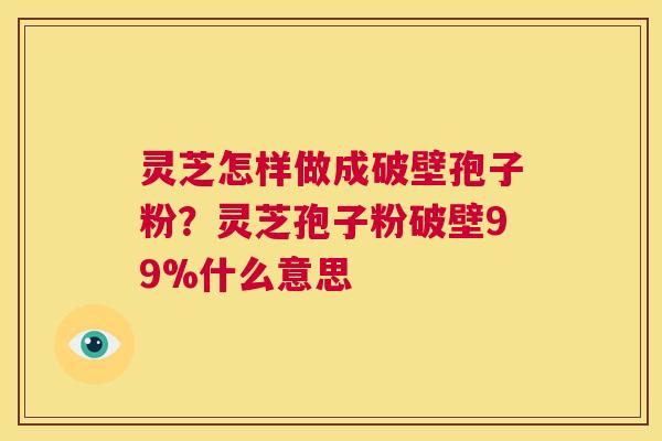 灵芝怎样做成破壁孢子粉?灵芝孢子粉破壁99%什么意思 第1张 灵芝怎样做成破壁孢子粉?灵芝孢子粉破壁99%什么意思 第1张