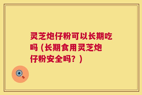 灵芝炮仔粉可以长期吃吗 (长期食用灵芝炮仔粉安全吗？)  第1张