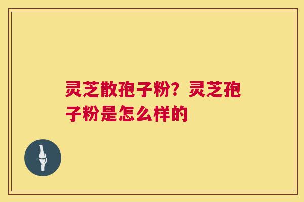 灵芝散孢子粉?灵芝孢子粉是怎么样的 第1张 灵芝散孢子粉?灵芝孢子粉是怎么样的 第1张