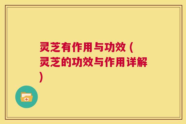 灵芝有作用与功效 (灵芝的功效与作用详解)  第1张