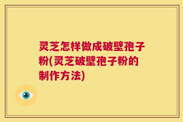 灵芝怎样做成破壁孢子粉(灵芝破壁孢子粉的制作方法) 第1张 灵芝怎样做成破壁孢子粉(灵芝破壁孢子粉的制作方法) 第1张