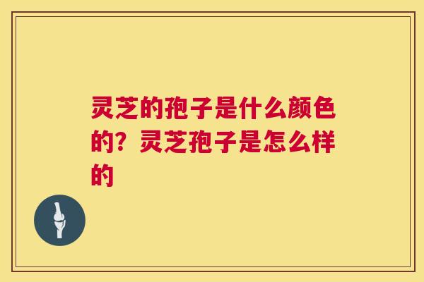 灵芝的孢子是什么颜色的？灵芝孢子是怎么样的  第1张