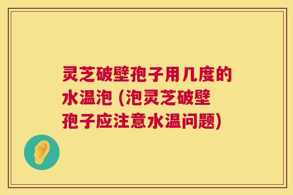 灵芝破壁孢子用几度的水温泡 (泡灵芝破壁孢子应注意水温问题) 第1张 灵芝破壁孢子用几度的水温泡 (泡灵芝破壁孢子应注意水温问题) 第1张