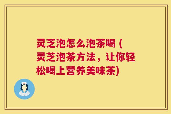 灵芝泡怎么泡茶喝 (灵芝泡茶方法,让你轻松喝上营养美味茶) 第1张 灵芝泡怎么泡茶喝 (灵芝泡茶方法,让你轻松喝上营养美味茶) 第1张