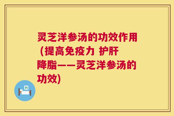 灵芝洋参汤的功效作用 (提高免疫力 护肝降脂——灵芝洋参汤的功效)  第1张