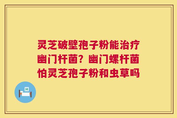 灵芝破壁孢子粉能治疗幽门杆菌？幽门螺杆菌怕灵芝孢子粉和虫草吗  第1张