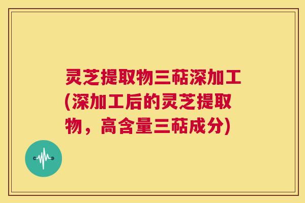灵芝提取物三萜深加工(深加工后的灵芝提取物，高含量三萜成分)  第1张