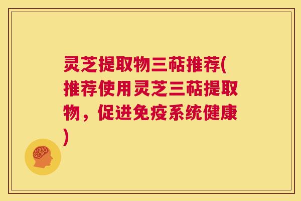灵芝提取物三萜推荐(推荐使用灵芝三萜提取物,促进免疫系统健康) 第1张 灵芝提取物三萜推荐(推荐使用灵芝三萜提取物,促进免疫系统健康) 第1张