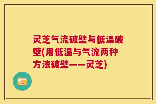 灵芝气流破壁与低温破壁(用低温与气流两种方法破壁——灵芝) 第1张 灵芝气流破壁与低温破壁(用低温与气流两种方法破壁——灵芝) 第1张