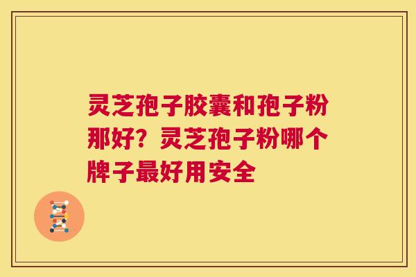 灵芝孢子胶囊和孢子粉那好？灵芝孢子粉哪个牌子最好用安全  第1张