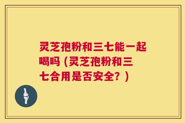 灵芝孢粉和三七能一起喝吗 (灵芝孢粉和三七合用是否安全？)  第1张