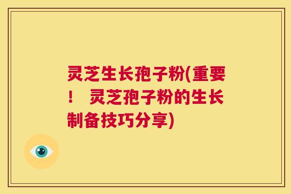 灵芝生长孢子粉(重要! 灵芝孢子粉的生长制备技巧分享) 第1张 灵芝生长孢子粉(重要! 灵芝孢子粉的生长制备技巧分享) 第1张