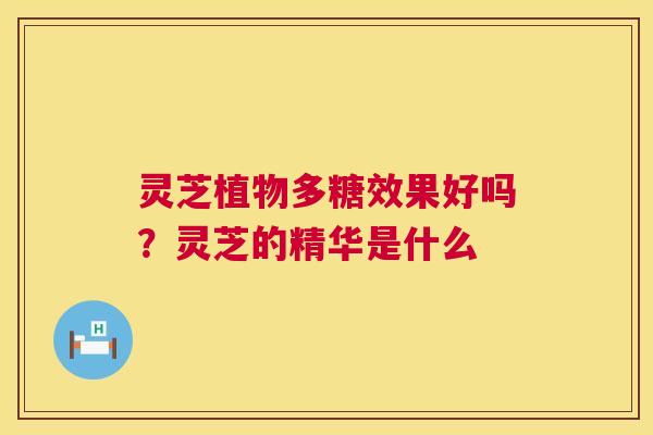 灵芝植物多糖效果好吗？灵芝的精华是什么  第1张
