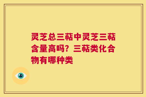 灵芝总三萜中灵芝三萜含量高吗?三萜类化合物有哪种类 第1张 灵芝总三萜中灵芝三萜含量高吗?三萜类化合物有哪种类 第1张
