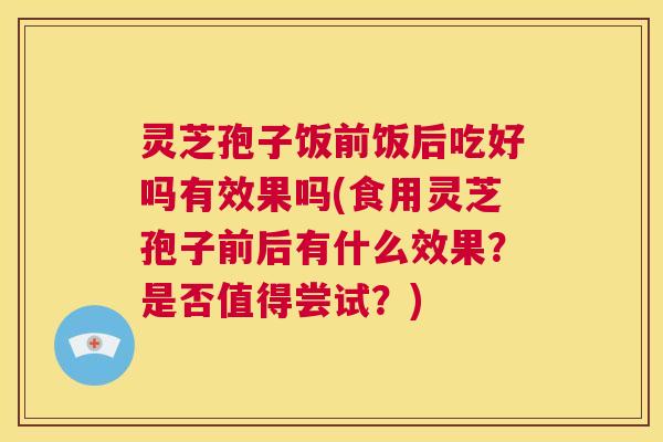 灵芝孢子饭前饭后吃好吗有效果吗(食用灵芝孢子前后有什么效果?是否值得尝试?) 第1张 灵芝孢子饭前饭后吃好吗有效果吗(食用灵芝孢子前后有什么效果?是否值得尝试?) 第1张