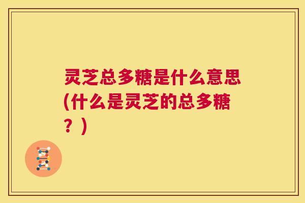 灵芝总多糖是什么意思(什么是灵芝的总多糖?) 第1张 灵芝总多糖是什么意思(什么是灵芝的总多糖?) 第1张