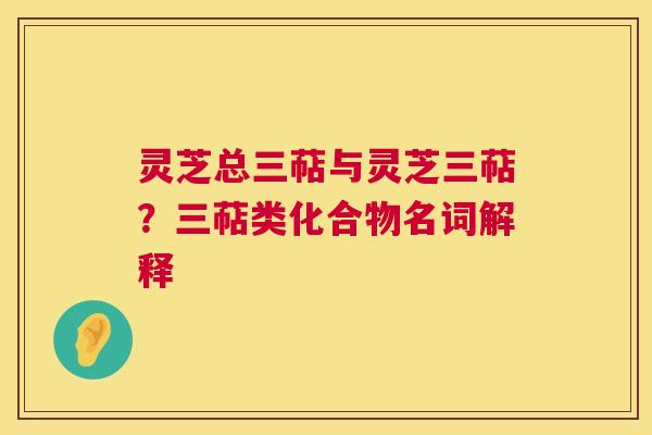 灵芝总三萜与灵芝三萜?三萜类化合物名词解释 第1张 灵芝总三萜与灵芝三萜?三萜类化合物名词解释 第1张