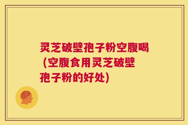 灵芝破壁孢子粉空腹喝 (空腹食用灵芝破壁孢子粉的好处) 第1张 灵芝破壁孢子粉空腹喝 (空腹食用灵芝破壁孢子粉的好处) 第1张