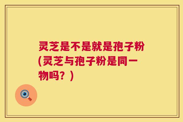 灵芝是不是就是孢子粉(灵芝与孢子粉是同一物吗?) 第1张 灵芝是不是就是孢子粉(灵芝与孢子粉是同一物吗?) 第1张