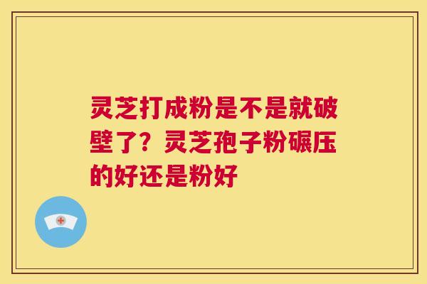 灵芝打成粉是不是就破壁了?灵芝孢子粉碾压的好还是粉好 第1张 灵芝打成粉是不是就破壁了?灵芝孢子粉碾压的好还是粉好 第1张