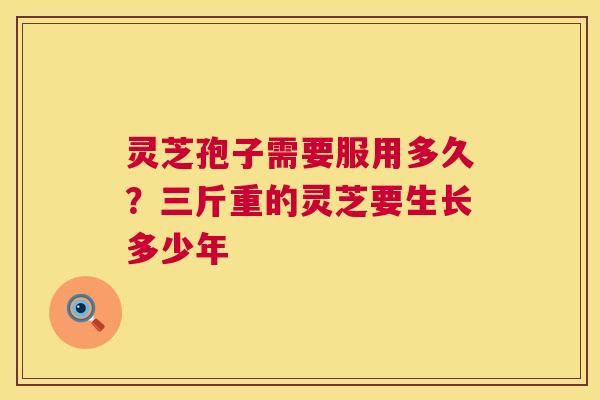 灵芝孢子需要服用多久？三斤重的灵芝要生长多少年  第1张