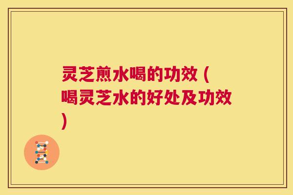 灵芝煎水喝的功效 (喝灵芝水的好处及功效) 第1张 灵芝煎水喝的功效 (喝灵芝水的好处及功效) 第1张
