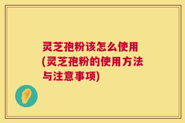 灵芝孢粉该怎么使用 (灵芝孢粉的使用方法与注意事项) 第1张 灵芝孢粉该怎么使用 (灵芝孢粉的使用方法与注意事项) 第1张