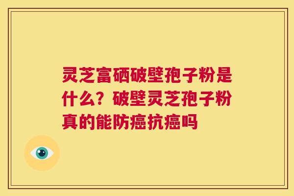 灵芝富硒破壁孢子粉是什么?破壁灵芝孢子粉真的能防癌抗癌吗 第1张 灵芝富硒破壁孢子粉是什么?破壁灵芝孢子粉真的能防癌抗癌吗 第1张