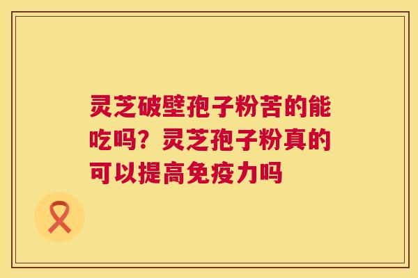 灵芝破壁孢子粉苦的能吃吗?灵芝孢子粉真的可以提高免疫力吗 第1张 灵芝破壁孢子粉苦的能吃吗?灵芝孢子粉真的可以提高免疫力吗 第1张