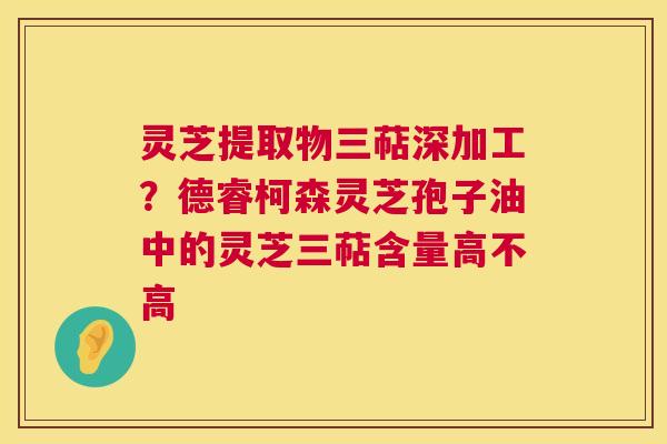 灵芝提取物三萜深加工?德睿柯森灵芝孢子油中的灵芝三萜含量高不高 第1张 灵芝提取物三萜深加工?德睿柯森灵芝孢子油中的灵芝三萜含量高不高 第1张