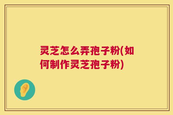 灵芝怎么弄孢子粉(如何制作灵芝孢子粉) 第1张 灵芝怎么弄孢子粉(如何制作灵芝孢子粉) 第1张