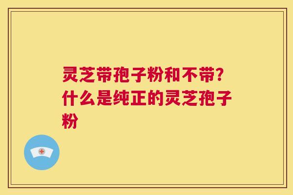 灵芝带孢子粉和不带?什么是纯正的灵芝孢子粉 第1张 灵芝带孢子粉和不带?什么是纯正的灵芝孢子粉 第1张