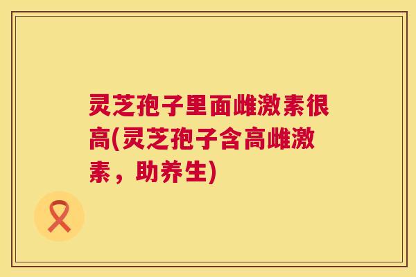 灵芝孢子里面雌激素很高(灵芝孢子含高雌激素,助养生) 第1张 灵芝孢子里面雌激素很高(灵芝孢子含高雌激素,助养生) 第1张