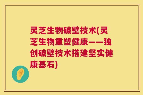 灵芝生物破壁技术(灵芝生物重塑健康——独创破壁技术搭建坚实健康基石) 第1张 灵芝生物破壁技术(灵芝生物重塑健康——独创破壁技术搭建坚实健康基石) 第1张
