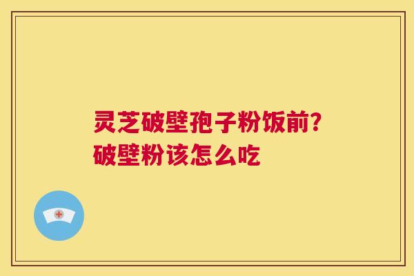 灵芝破壁孢子粉饭前?破壁粉该怎么吃 第1张 灵芝破壁孢子粉饭前?破壁粉该怎么吃 第1张