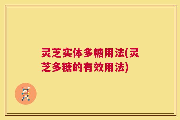 灵芝实体多糖用法(灵芝多糖的有效用法)  第1张