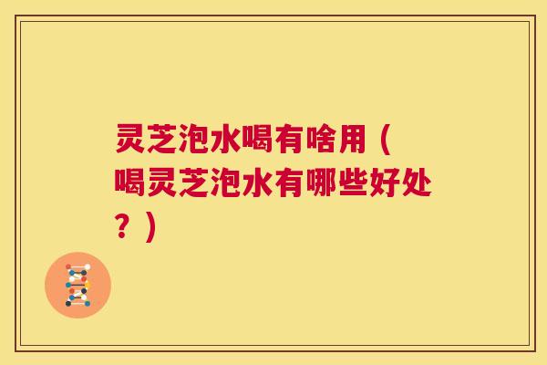 灵芝泡水喝有啥用 (喝灵芝泡水有哪些好处?) 第1张 灵芝泡水喝有啥用 (喝灵芝泡水有哪些好处?) 第1张