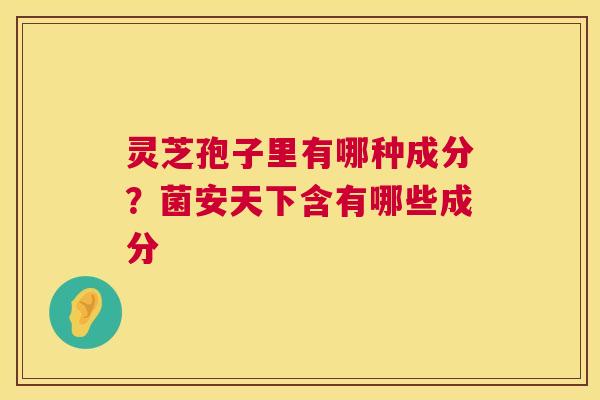 灵芝孢子里有哪种成分?菌安天下含有哪些成分 第1张 灵芝孢子里有哪种成分?菌安天下含有哪些成分 第1张