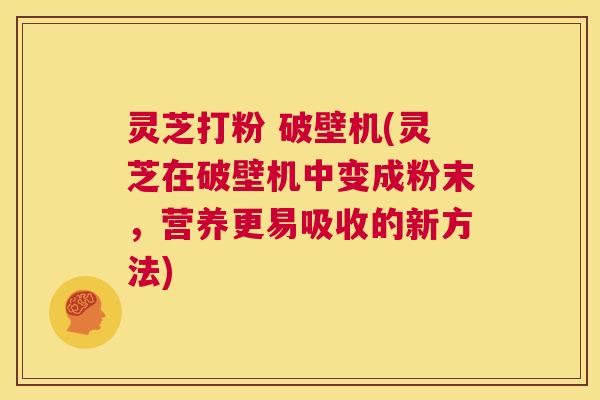 灵芝打粉 破壁机(灵芝在破壁机中变成粉末,营养更易吸收的新方法) 第1张 灵芝打粉 破壁机(灵芝在破壁机中变成粉末,营养更易吸收的新方法) 第1张