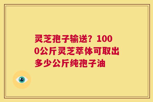 灵芝孢子输送?1000公斤灵芝萃体可取出多少公斤纯孢子油 第1张 灵芝孢子输送?1000公斤灵芝萃体可取出多少公斤纯孢子油 第1张