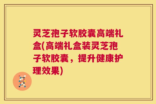 灵芝孢子软胶囊高端礼盒(高端礼盒装灵芝孢子软胶囊,提升健康护理效果) 第1张 灵芝孢子软胶囊高端礼盒(高端礼盒装灵芝孢子软胶囊,提升健康护理效果) 第1张