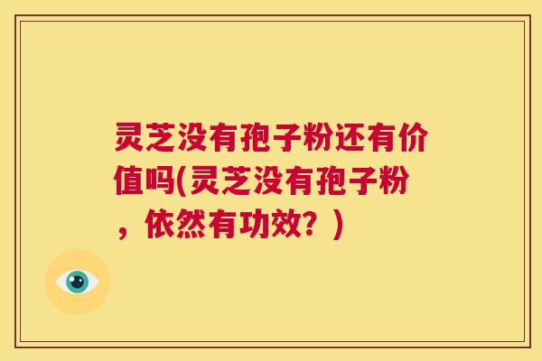灵芝没有孢子粉还有价值吗(灵芝没有孢子粉,依然有功效?) 第1张 灵芝没有孢子粉还有价值吗(灵芝没有孢子粉,依然有功效?) 第1张