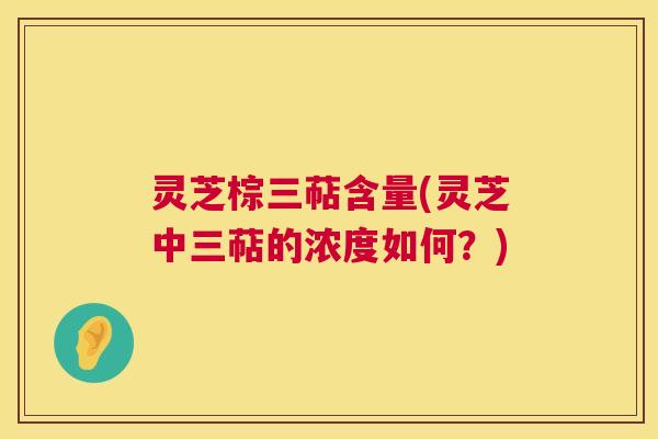 灵芝棕三萜含量(灵芝中三萜的浓度如何?) 第1张 灵芝棕三萜含量(灵芝中三萜的浓度如何?) 第1张