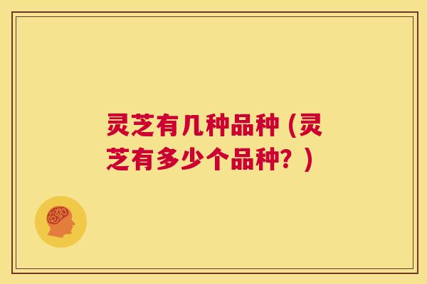 灵芝有几种品种 (灵芝有多少个品种?) 第1张 灵芝有几种品种 (灵芝有多少个品种?) 第1张