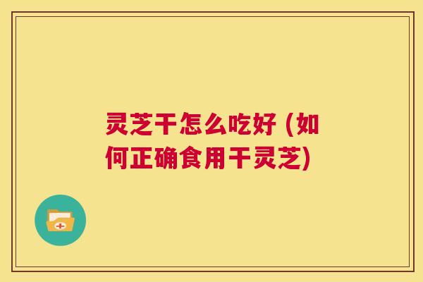 灵芝干怎么吃好 (如何正确食用干灵芝) 第1张 灵芝干怎么吃好 (如何正确食用干灵芝) 第1张
