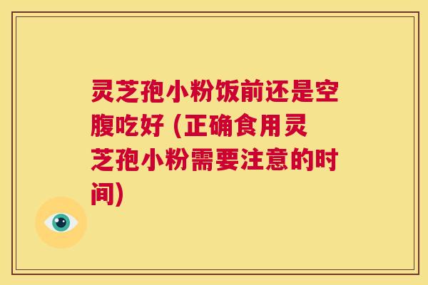 灵芝孢小粉饭前还是空腹吃好 (正确食用灵芝孢小粉需要注意的时间) 第1张 灵芝孢小粉饭前还是空腹吃好 (正确食用灵芝孢小粉需要注意的时间) 第1张