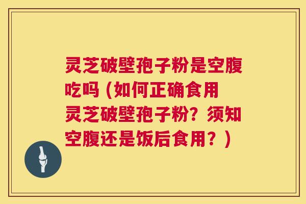 灵芝破壁孢子粉是空腹吃吗 (如何正确食用灵芝破壁孢子粉?须知空腹还是饭后食用?) 第1张 灵芝破壁孢子粉是空腹吃吗 (如何正确食用灵芝破壁孢子粉?须知空腹还是饭后食用?) 第1张