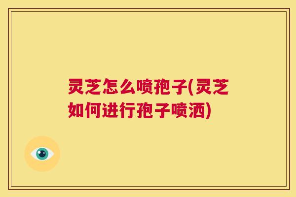 灵芝怎么喷孢子(灵芝如何进行孢子喷洒) 第1张 灵芝怎么喷孢子(灵芝如何进行孢子喷洒) 第1张
