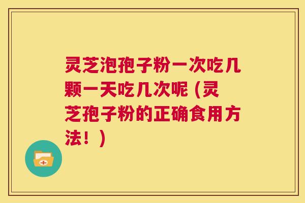 灵芝泡孢子粉一次吃几颗一天吃几次呢 (灵芝孢子粉的正确食用方法!) 第1张 灵芝泡孢子粉一次吃几颗一天吃几次呢 (灵芝孢子粉的正确食用方法!) 第1张